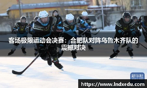 客场极限运动会决赛：合肥队对阵乌鲁木齐队的震撼对决