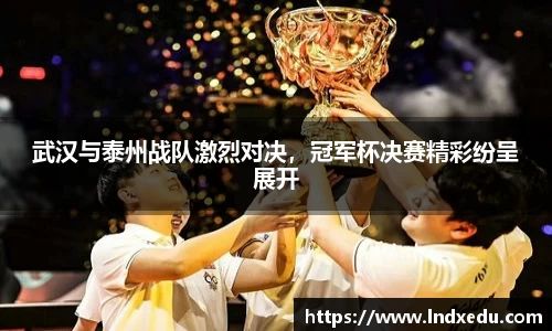 武汉与泰州战队激烈对决，冠军杯决赛精彩纷呈展开