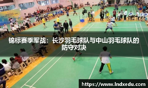 锦标赛季军战：长沙羽毛球队与中山羽毛球队的防守对决