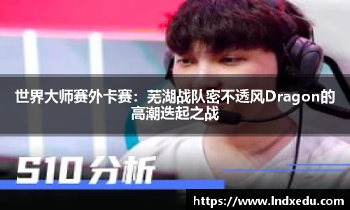 世界大师赛外卡赛：芜湖战队密不透风Dragon的高潮迭起之战
