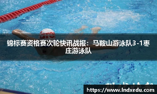 锦标赛资格赛次轮快讯战报：马鞍山游泳队3-1枣庄游泳队