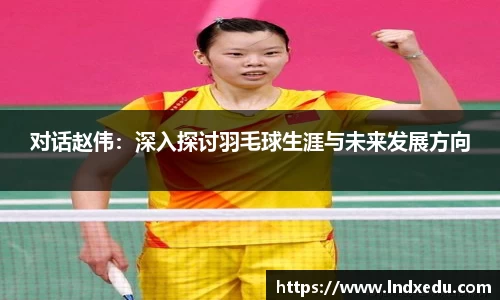 对话赵伟：深入探讨羽毛球生涯与未来发展方向