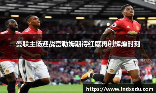曼联主场迎战富勒姆期待红魔再创辉煌时刻