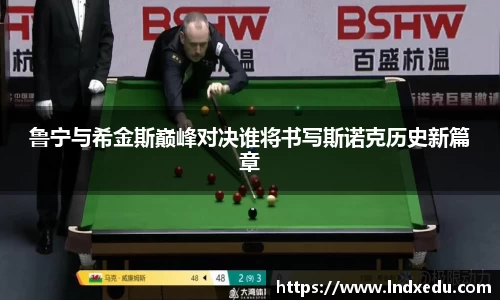 鲁宁与希金斯巅峰对决谁将书写斯诺克历史新篇章