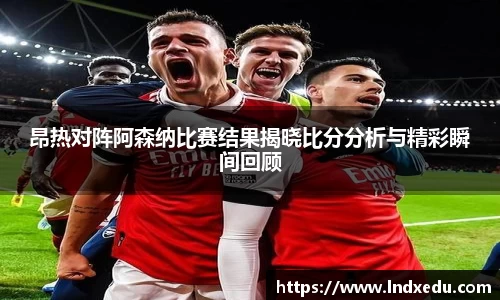 昂热对阵阿森纳比赛结果揭晓比分分析与精彩瞬间回顾